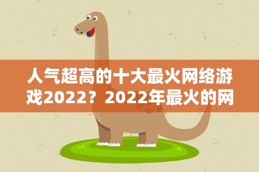 人气超高的十大最火网络游戏2022？2022年最火的网络游戏