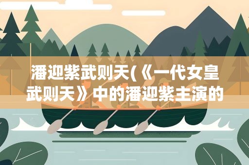 潘迎紫武则天(《一代女皇武则天》中的潘迎紫主演的电视剧有哪些)