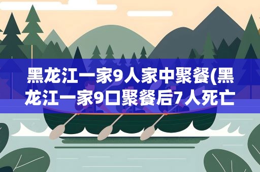 黑龙江一家9人家中聚餐(黑龙江一家9口聚餐后7人死亡)