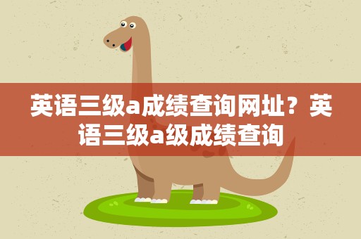 英语三级a成绩查询网址？英语三级a级成绩查询