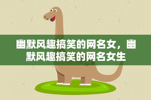 幽默风趣搞笑的网名女，幽默风趣搞笑的网名女生