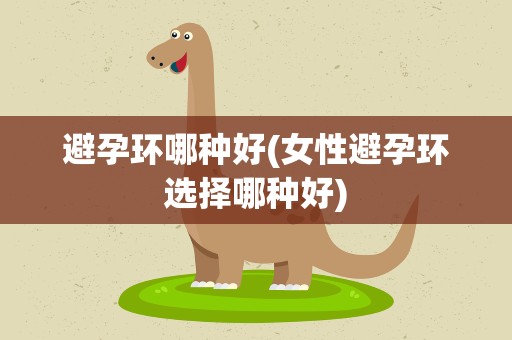 避孕环哪种好(女性避孕环选择哪种好)