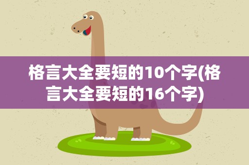 格言大全要短的10个字(格言大全要短的16个字)
