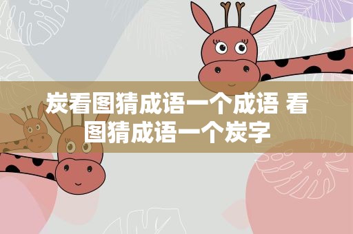炭看图猜成语一个成语 看图猜成语一个炭字