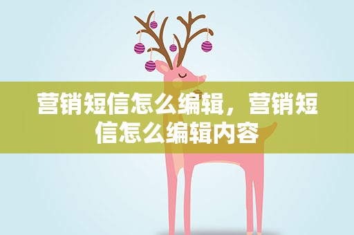 营销短信怎么编辑，营销短信怎么编辑内容