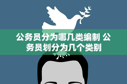 公务员分为哪几类编制 公务员划分为几个类别