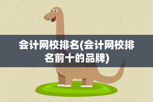 会计网校排名(会计网校排名前十的品牌)