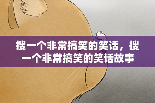 搜一个非常搞笑的笑话，搜一个非常搞笑的笑话故事