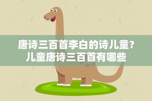 唐诗三百首李白的诗儿童？儿童唐诗三百首有哪些
