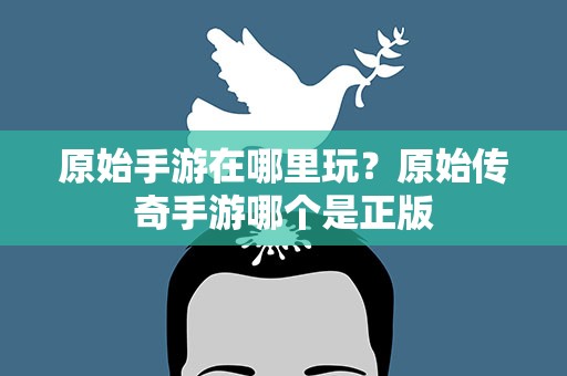 原始手游在哪里玩？原始传奇手游哪个是正版