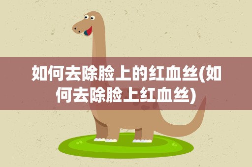 如何去除脸上的红血丝(如何去除脸上红血丝)