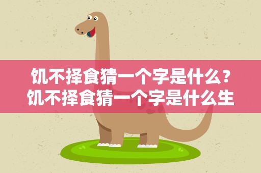 饥不择食猜一个字是什么？饥不择食猜一个字是什么生肖