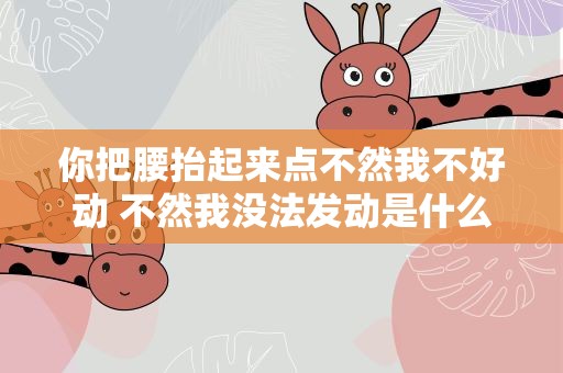 你把腰抬起来点不然我不好动 不然我没法发动是什么电视