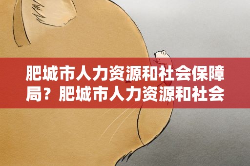 肥城市人力资源和社会保障局？肥城市人力资源和社会保障局电话