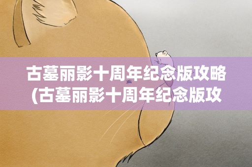 古墓丽影十周年纪念版攻略(古墓丽影十周年纪念版攻略站)