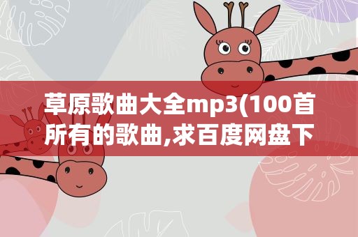 草原歌曲大全mp3(100首所有的歌曲,求百度网盘下载资源)