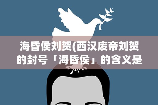 海昏侯刘贺(西汉废帝刘贺的封号「海昏侯」的含义是什么)