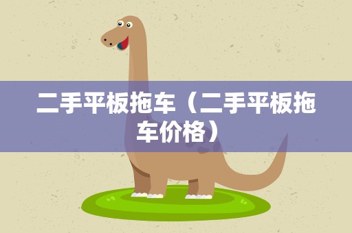 二手平板拖车（二手平板拖车价格）