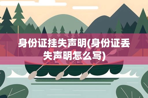 身份证挂失声明(身份证丢失声明怎么写)