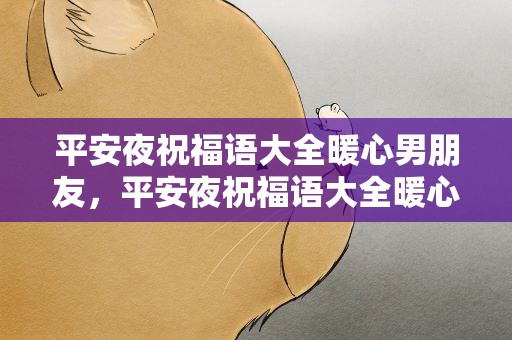 平安夜祝福语大全暖心男朋友，平安夜祝福语大全暖心男朋友的话