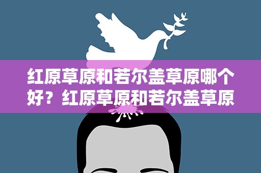 红原草原和若尔盖草原哪个好？红原草原和若尔盖草原哪个好玩
