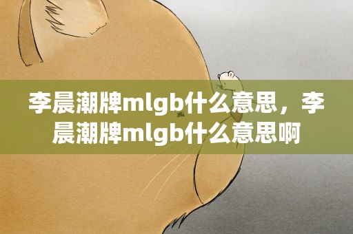 李晨潮牌mlgb什么意思，李晨潮牌mlgb什么意思啊
