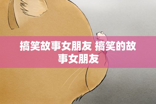 搞笑故事女朋友 搞笑的故事女朋友