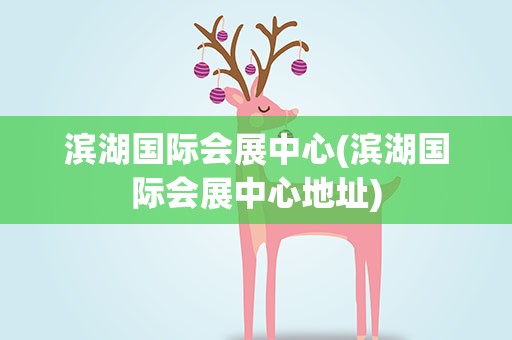 滨湖国际会展中心(滨湖国际会展中心地址)