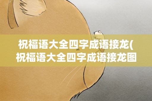 祝福语大全四字成语接龙(祝福语大全四字成语接龙图片)