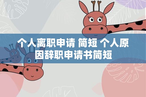 个人离职申请 简短 个人原因辞职申请书简短