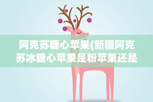 阿克苏糖心苹果(新疆阿克苏冰糖心苹果是粉苹果还是脆苹果)