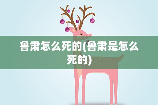 鲁肃怎么死的(鲁肃是怎么死的)