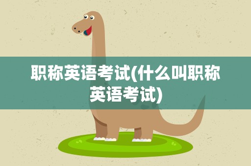 职称英语考试(什么叫职称英语考试)