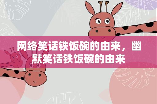 网络笑话铁饭碗的由来，幽默笑话铁饭碗的由来