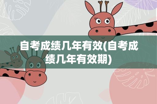 自考成绩几年有效(自考成绩几年有效期)