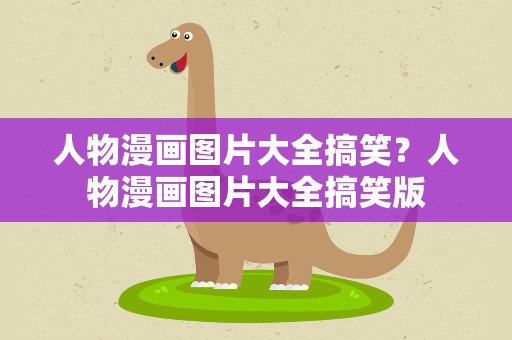 人物漫画图片大全搞笑？人物漫画图片大全搞笑版