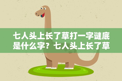 七人头上长了草打一字谜底是什么字？七人头上长了草打一个字谜底是什么