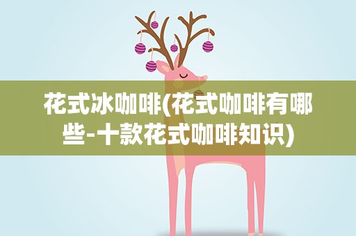 花式冰咖啡(花式咖啡有哪些-十款花式咖啡知识)
