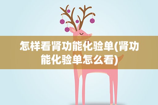 怎样看肾功能化验单(肾功能化验单怎么看)