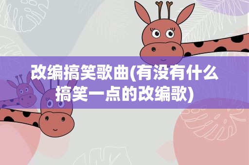 改编搞笑歌曲(有没有什么搞笑一点的改编歌)