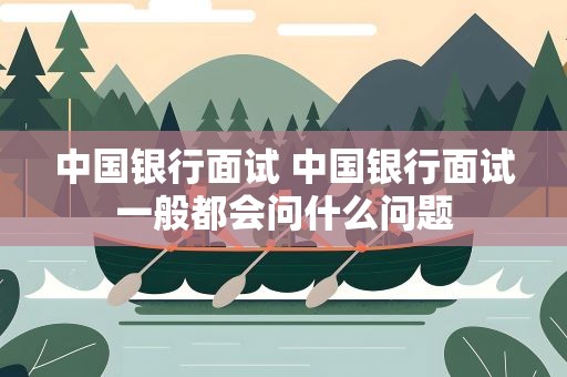 中国银行面试 中国银行面试一般都会问什么问题