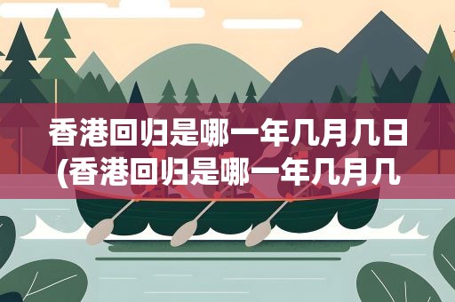 香港回归是哪一年几月几日(香港回归是哪一年几月几日来)