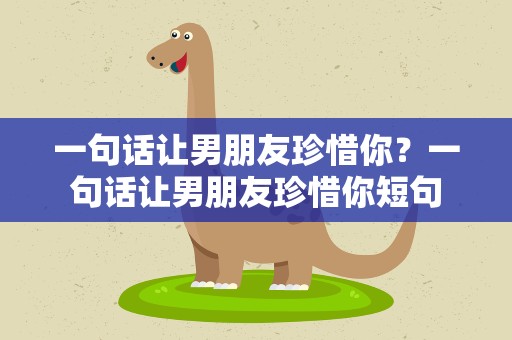 一句话让男朋友珍惜你？一句话让男朋友珍惜你短句