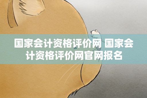 国家会计资格评价网 国家会计资格评价网官网报名