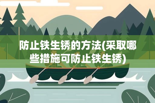 防止铁生锈的方法(采取哪些措施可防止铁生锈)
