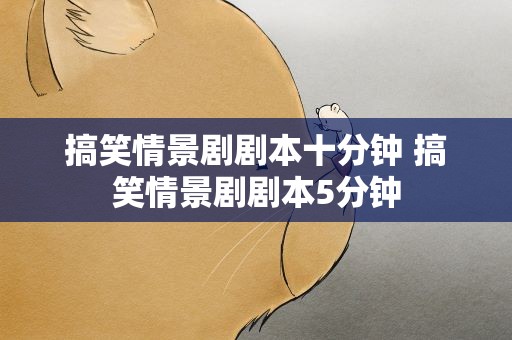 搞笑情景剧剧本十分钟 搞笑情景剧剧本5分钟