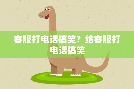 客服打电话搞笑？给客服打电话搞笑