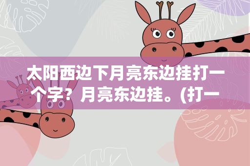 太阳西边下月亮东边挂打一个字？月亮东边挂。(打一字)