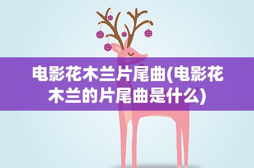 电影花木兰片尾曲(电影花木兰的片尾曲是什么)