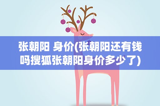 张朝阳 身价(张朝阳还有钱吗搜狐张朝阳身价多少了)